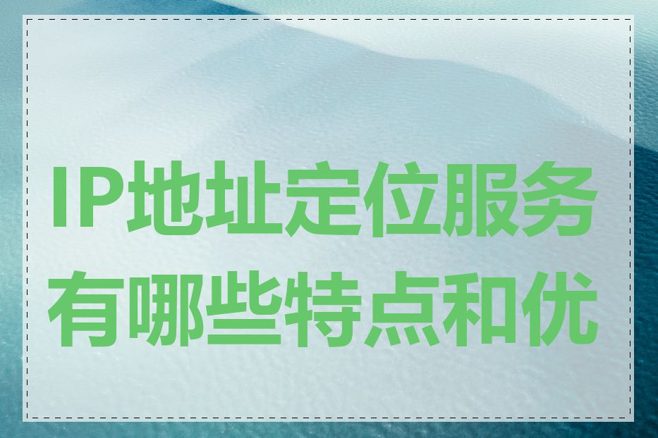 IP地址定位服务有哪些特点和优势