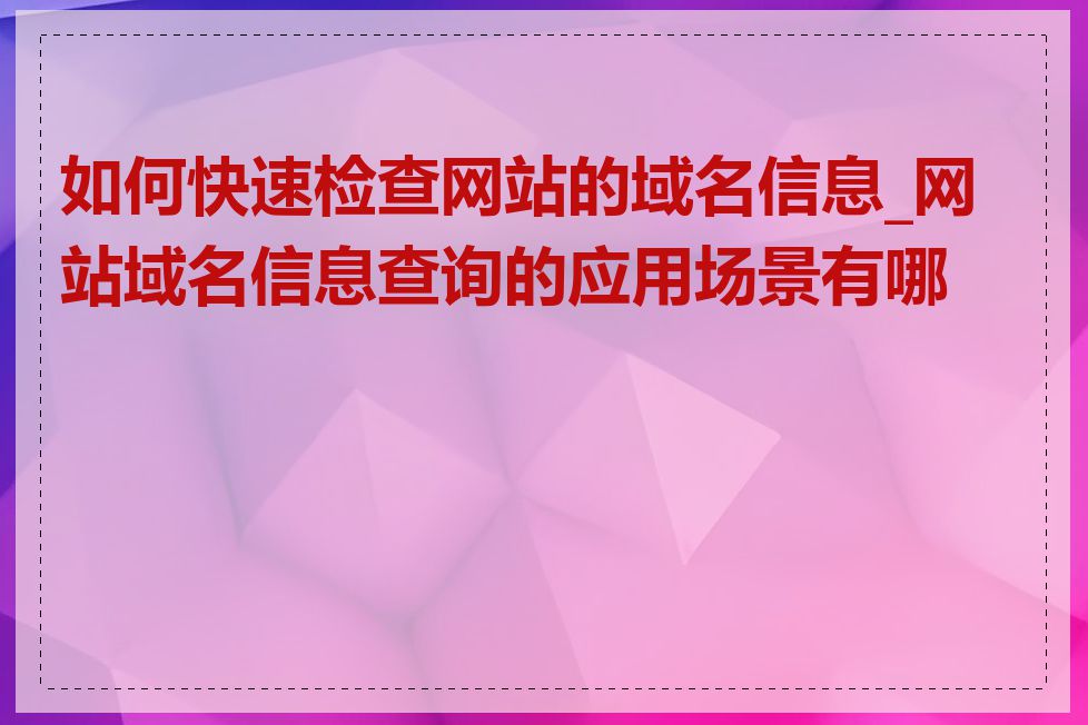 如何快速检查网站的域名信息_网站域名信息查询的应用场景有哪些