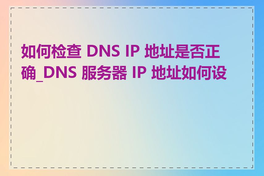 如何检查 DNS IP 地址是否正确_DNS 服务器 IP 地址如何设置
