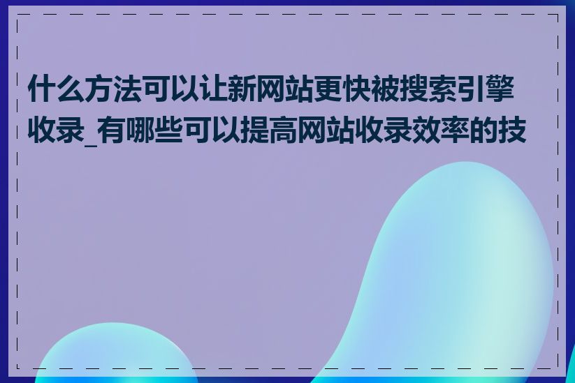 什么方法可以让新网站更快被搜索引擎收录_有哪些可以提高网站收录效率的技巧