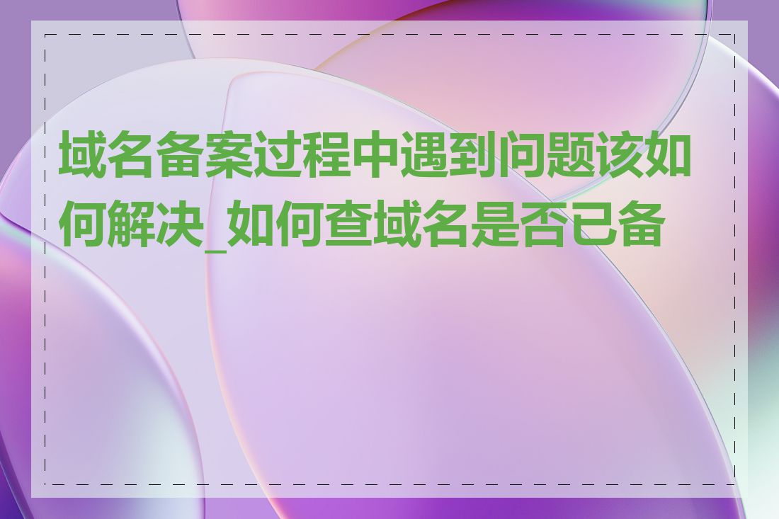 域名备案过程中遇到问题该如何解决_如何查域名是否已备案