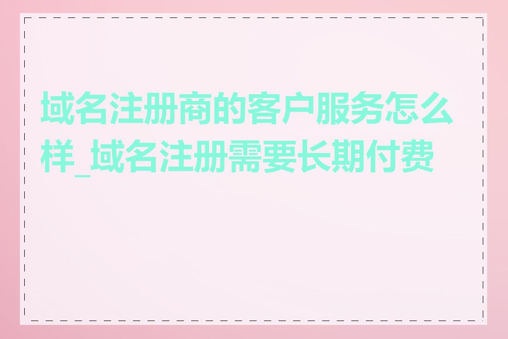 域名注册商的客户服务怎么样_域名注册需要长期付费吗