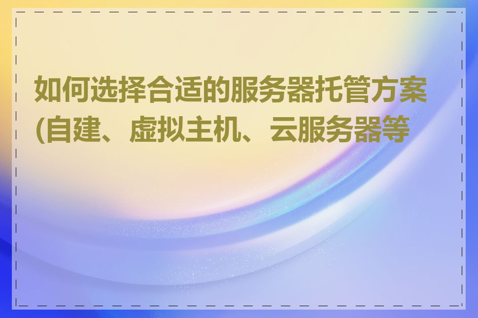 如何选择合适的服务器托管方案(自建、虚拟主机、云服务器等)