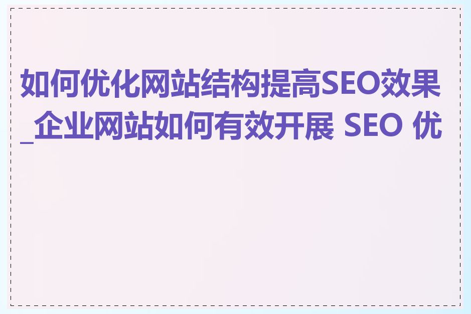 如何优化网站结构提高SEO效果_企业网站如何有效开展 SEO 优化