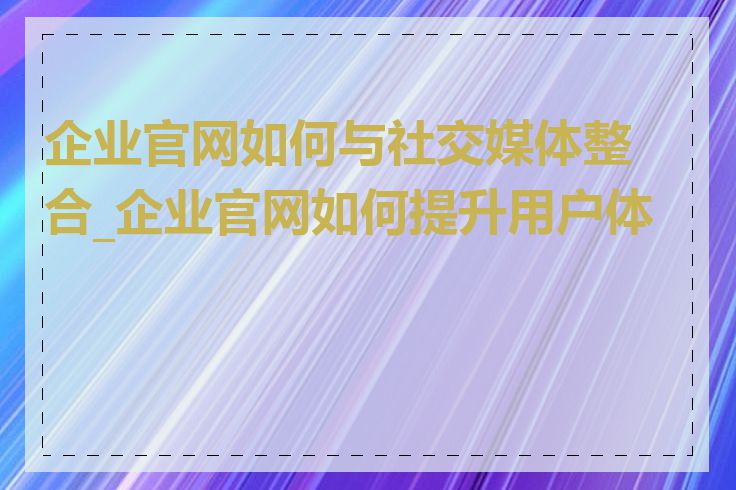 企业官网如何与社交媒体整合_企业官网如何提升用户体验