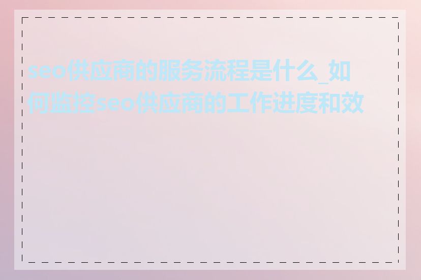 seo供应商的服务流程是什么_如何监控seo供应商的工作进度和效果