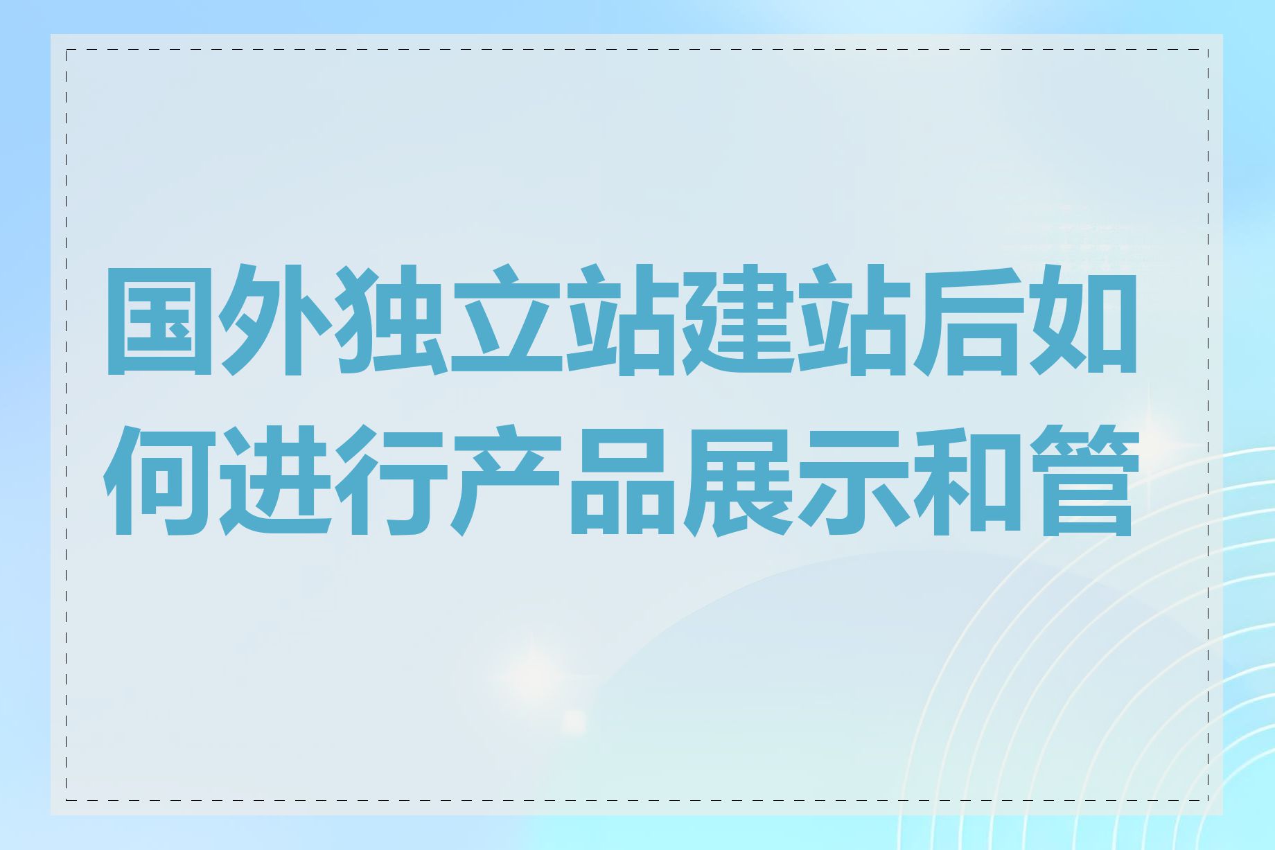 国外独立站建站后如何进行产品展示和管理