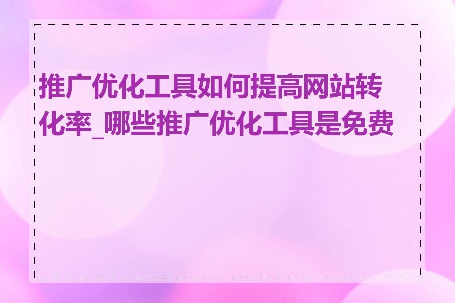 推广优化工具如何提高网站转化率_哪些推广优化工具是免费的