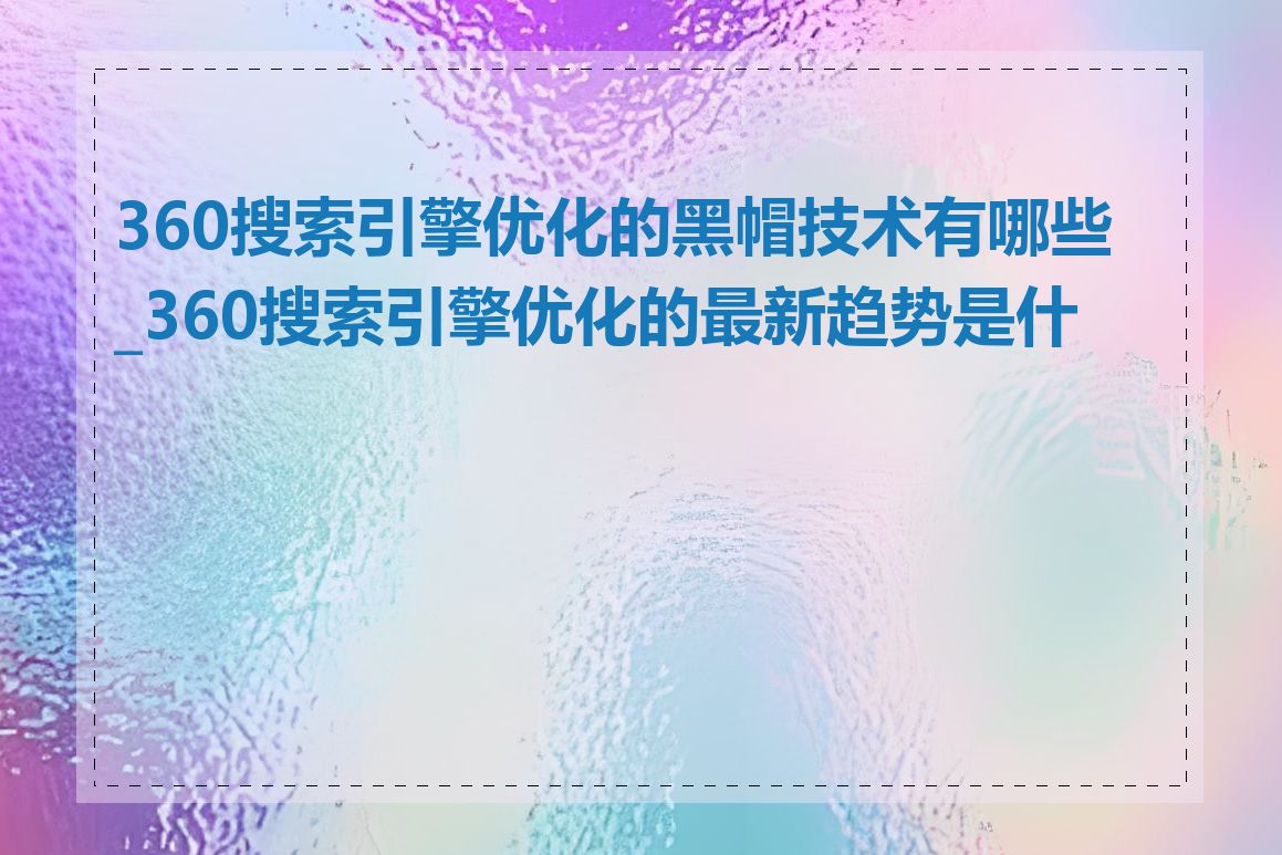 360搜索引擎优化的黑帽技术有哪些_360搜索引擎优化的最新趋势是什么