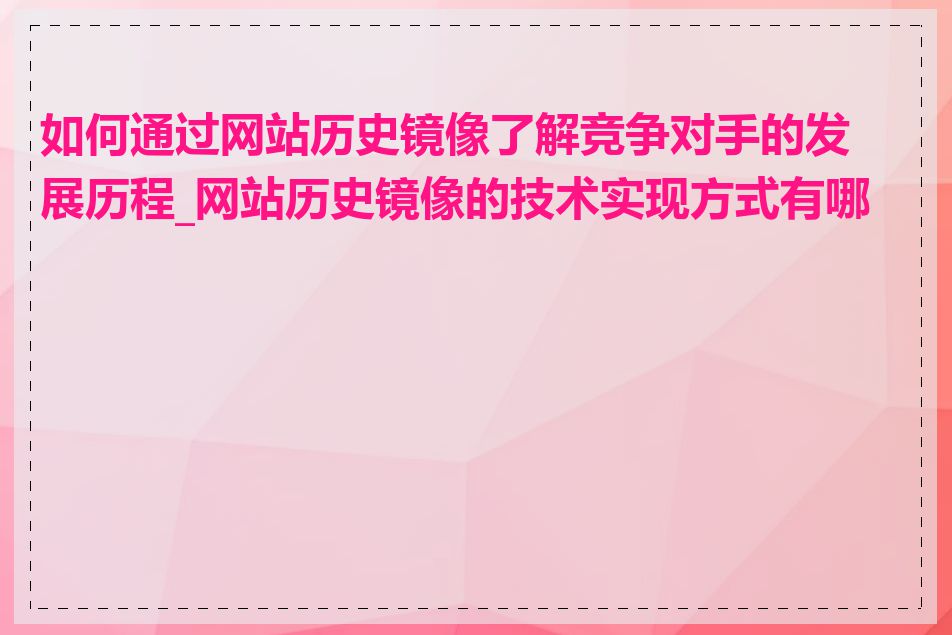 如何通过网站历史镜像了解竞争对手的发展历程_网站历史镜像的技术实现方式有哪些