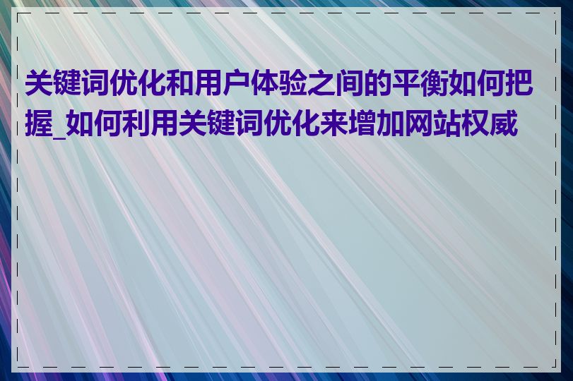 关键词优化和用户体验之间的平衡如何把握_如何利用关键词优化来增加网站权威性