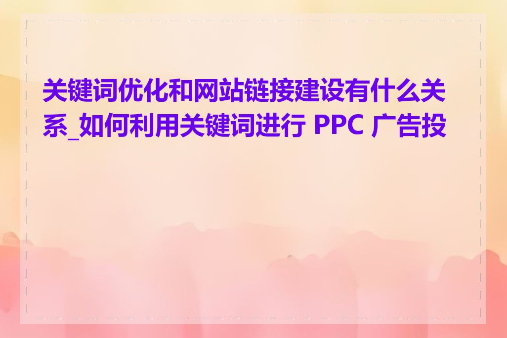 关键词优化和网站链接建设有什么关系_如何利用关键词进行 PPC 广告投放