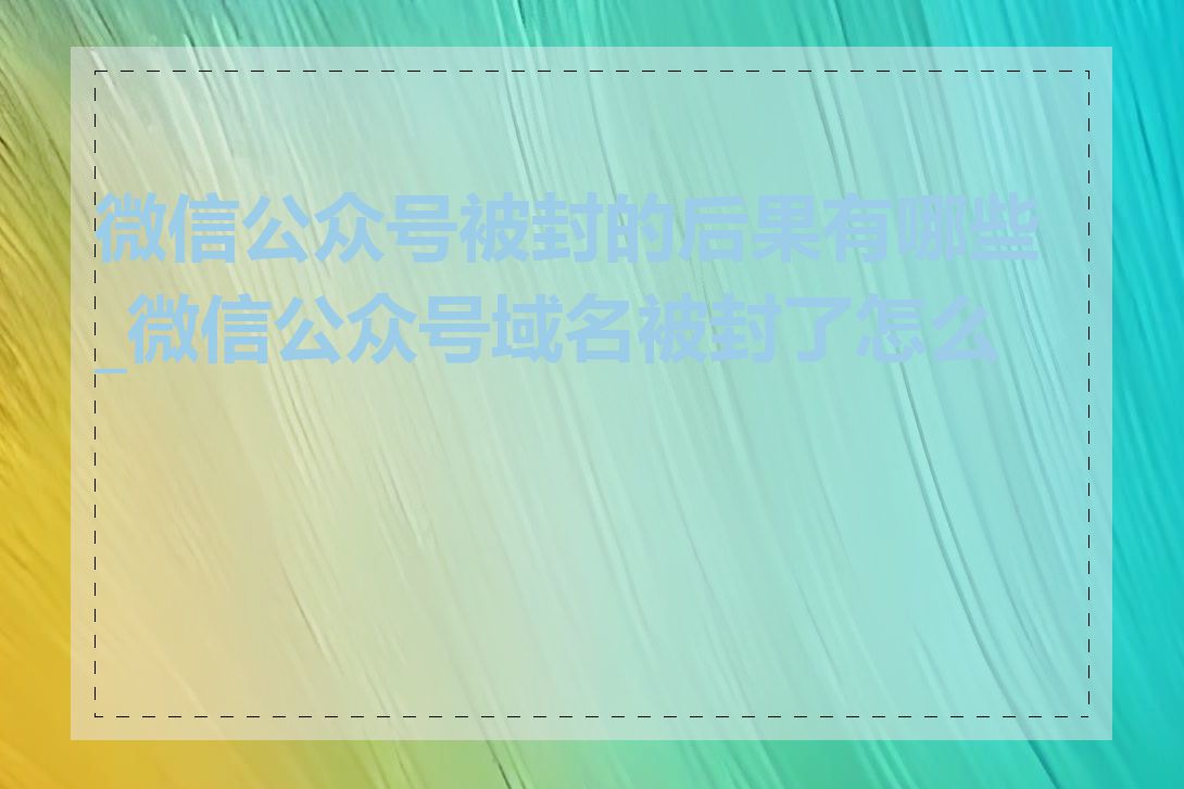 微信公众号被封的后果有哪些_微信公众号域名被封了怎么办