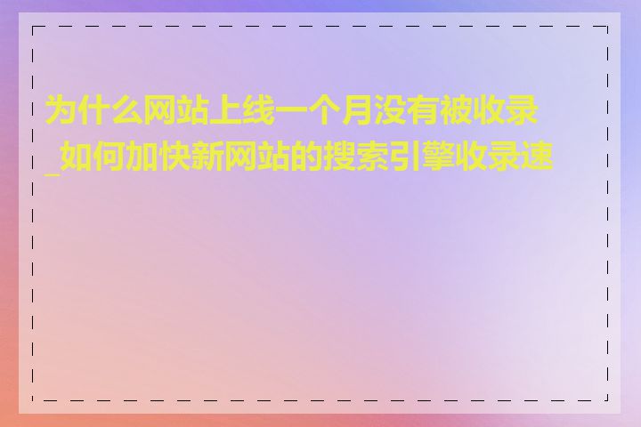 为什么网站上线一个月没有被收录_如何加快新网站的搜索引擎收录速度