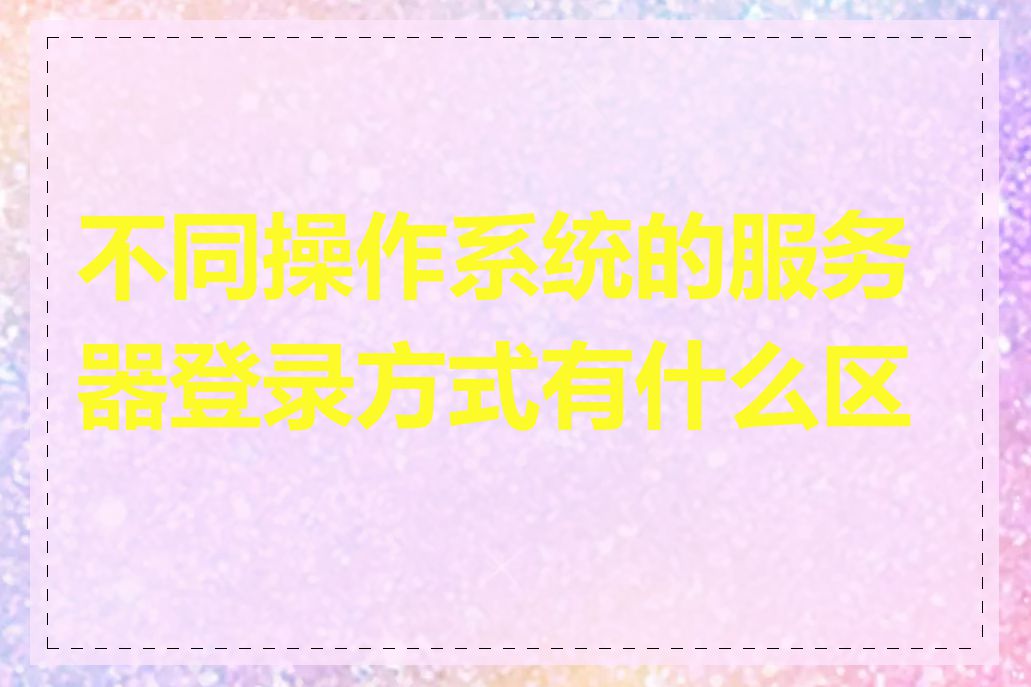 不同操作系统的服务器登录方式有什么区别