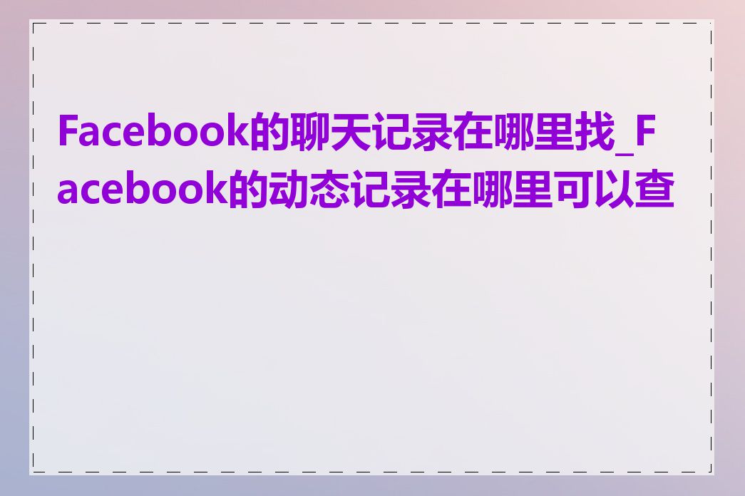 Facebook的聊天记录在哪里找_Facebook的动态记录在哪里可以查看