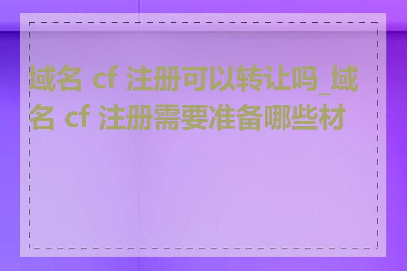 域名 cf 注册可以转让吗_域名 cf 注册需要准备哪些材料
