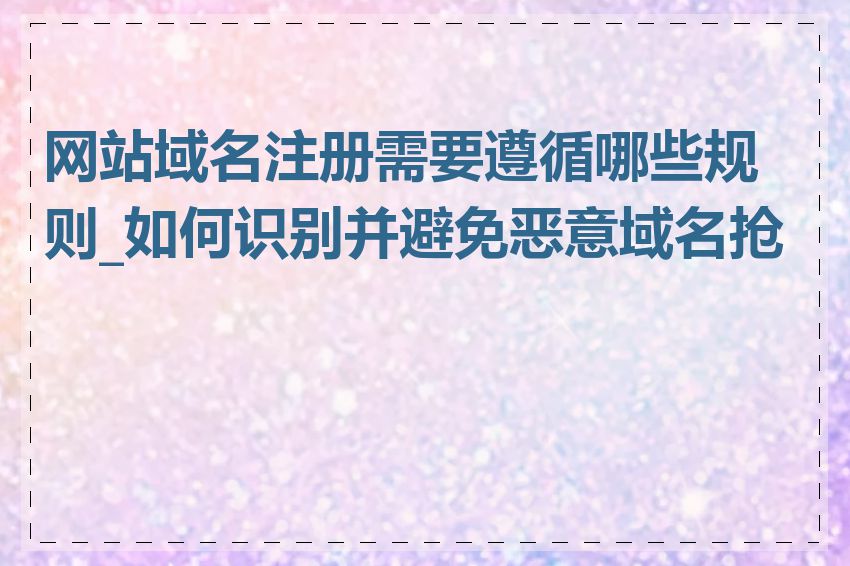 网站域名注册需要遵循哪些规则_如何识别并避免恶意域名抢注