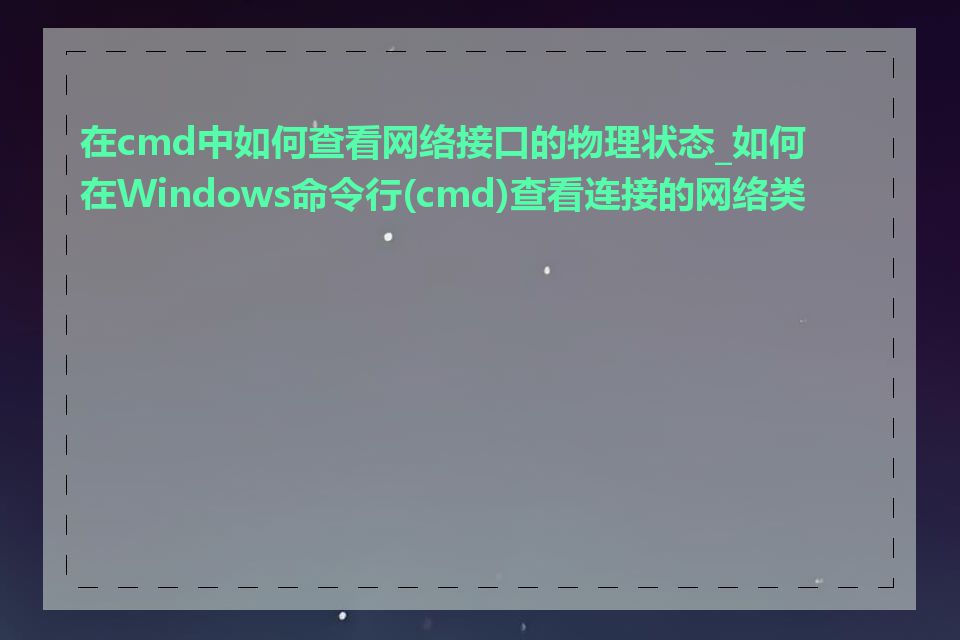 在cmd中如何查看网络接口的物理状态_如何在Windows命令行(cmd)查看连接的网络类型