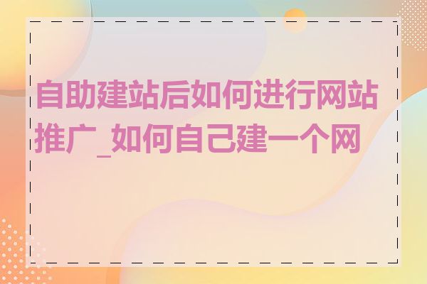 自助建站后如何进行网站推广_如何自己建一个网站