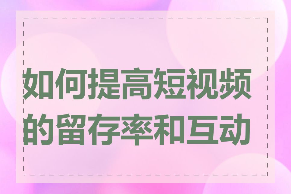 如何提高短视频的留存率和互动率