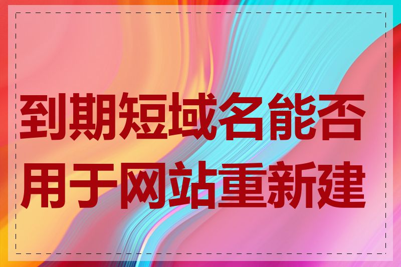 到期短域名能否用于网站重新建设