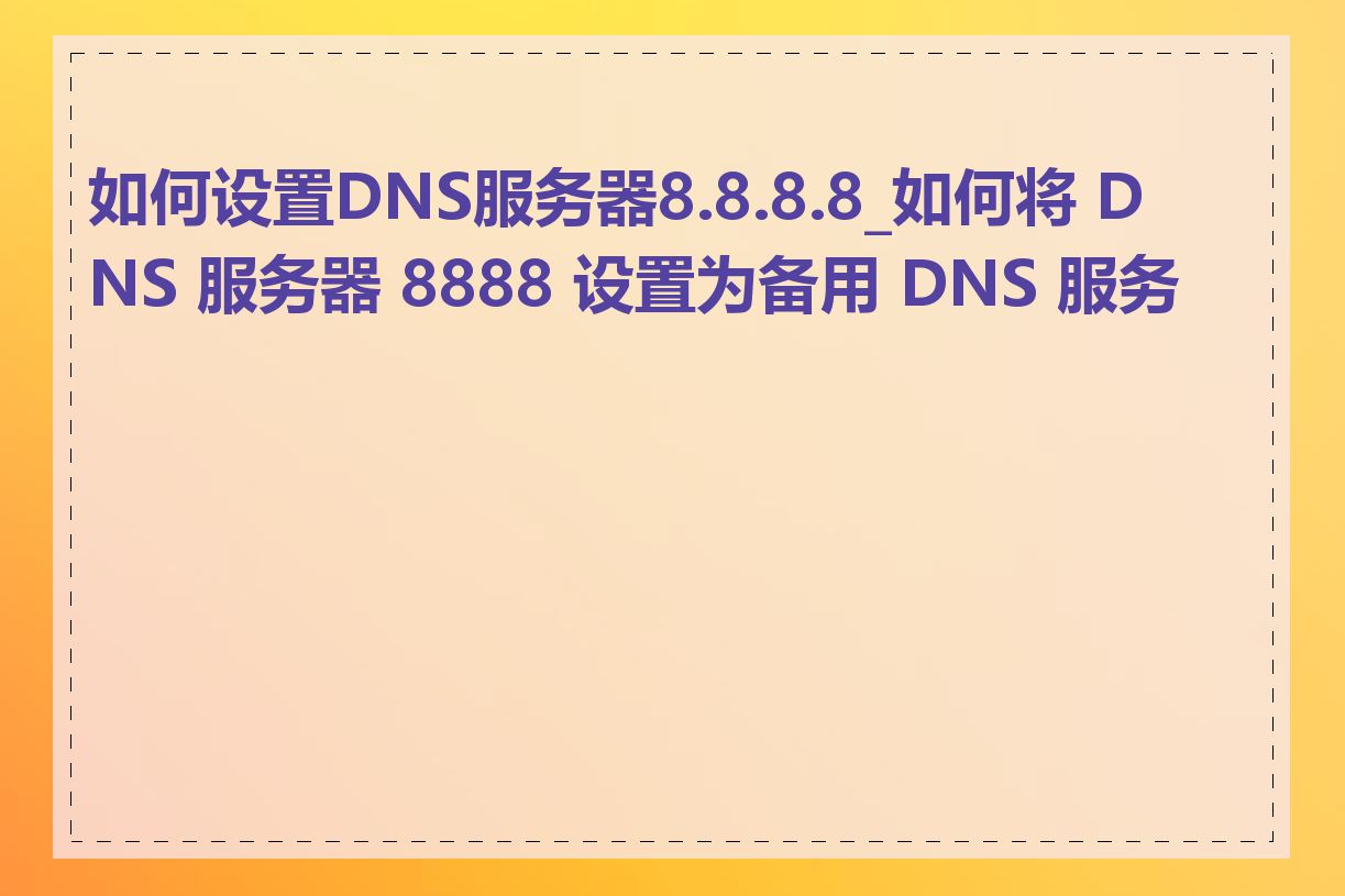 如何设置DNS服务器8.8.8.8_如何将 DNS 服务器 8888 设置为备用 DNS 服务器