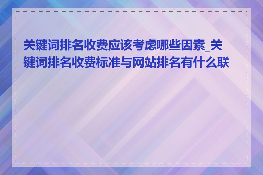 关键词排名收费应该考虑哪些因素_关键词排名收费标准与网站排名有什么联系