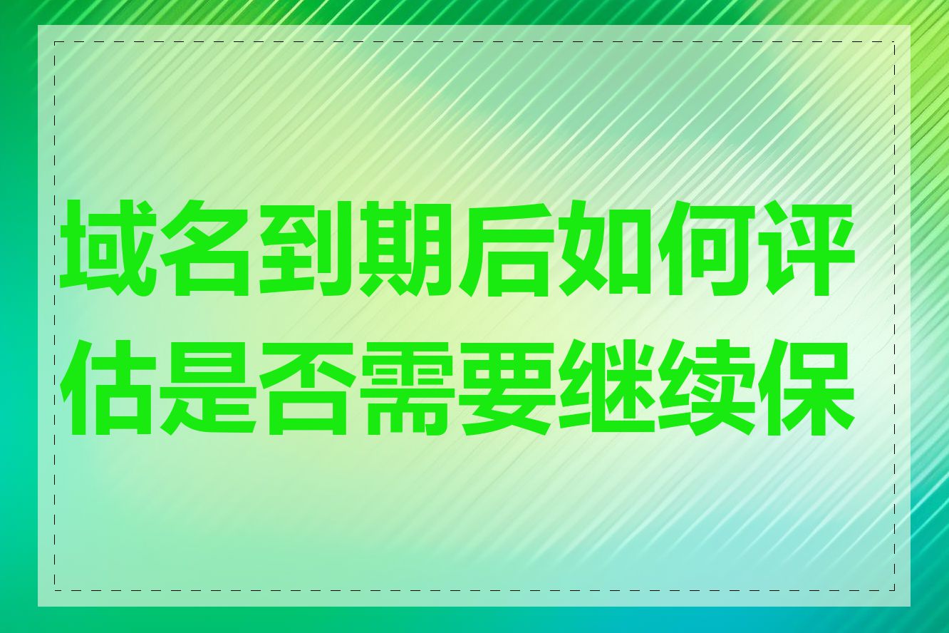 域名到期后如何评估是否需要继续保留