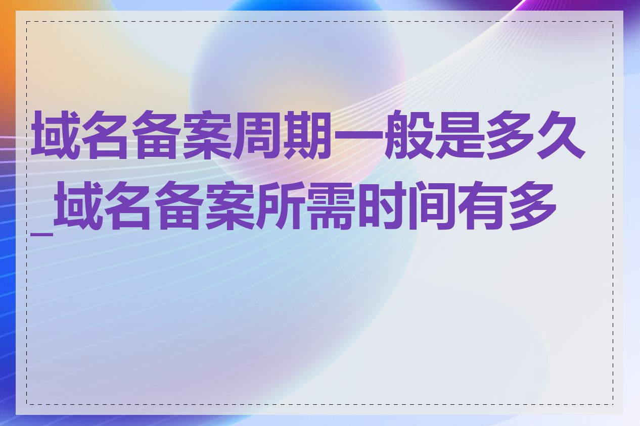 域名备案周期一般是多久_域名备案所需时间有多长