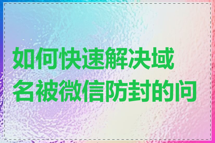 如何快速解决域名被微信防封的问题