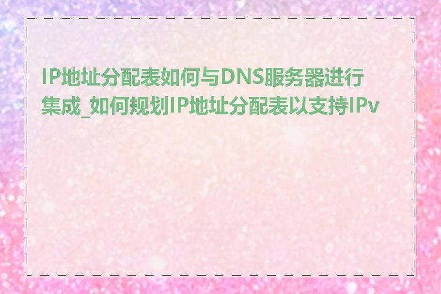 IP地址分配表如何与DNS服务器进行集成_如何规划IP地址分配表以支持IPv6