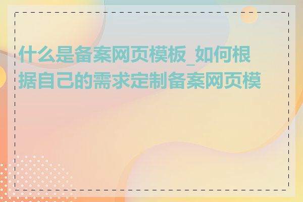 什么是备案网页模板_如何根据自己的需求定制备案网页模板