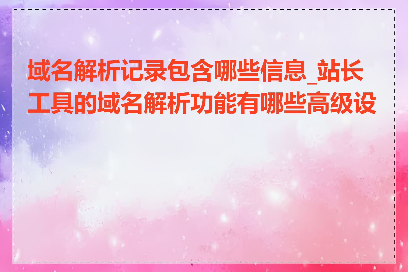 域名解析记录包含哪些信息_站长工具的域名解析功能有哪些高级设置