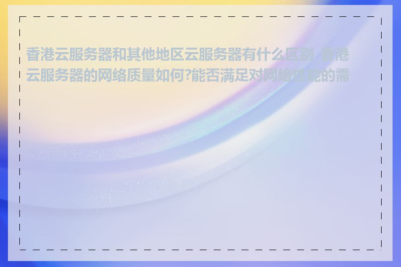 香港云服务器和其他地区云服务器有什么区别_香港云服务器的网络质量如何?能否满足对网络性能的需求