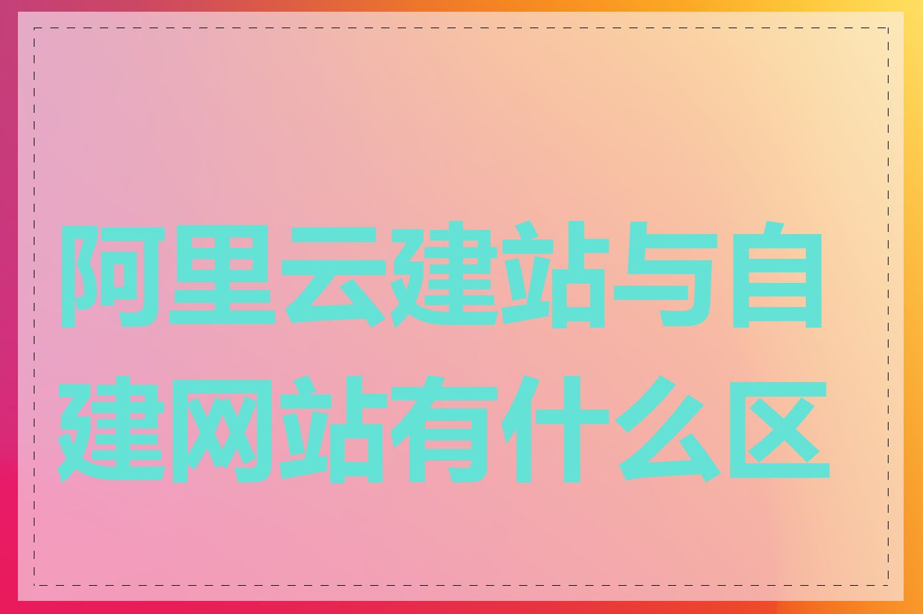 阿里云建站与自建网站有什么区别
