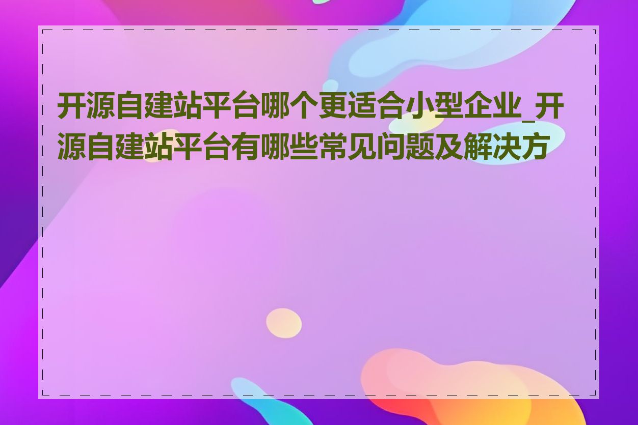开源自建站平台哪个更适合小型企业_开源自建站平台有哪些常见问题及解决方案