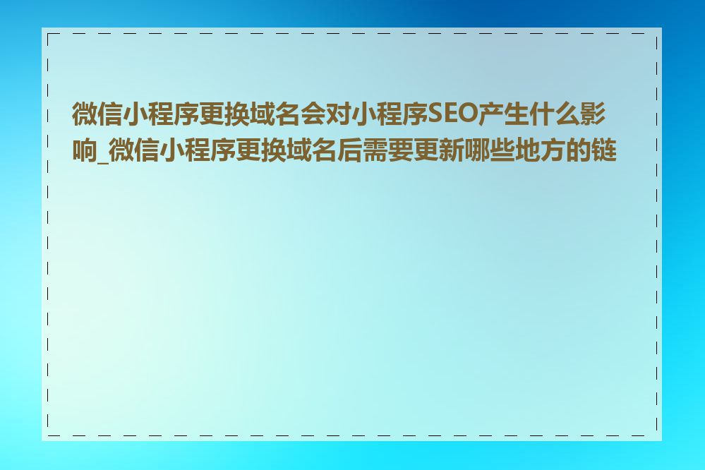 微信小程序更换域名会对小程序SEO产生什么影响_微信小程序更换域名后需要更新哪些地方的链接