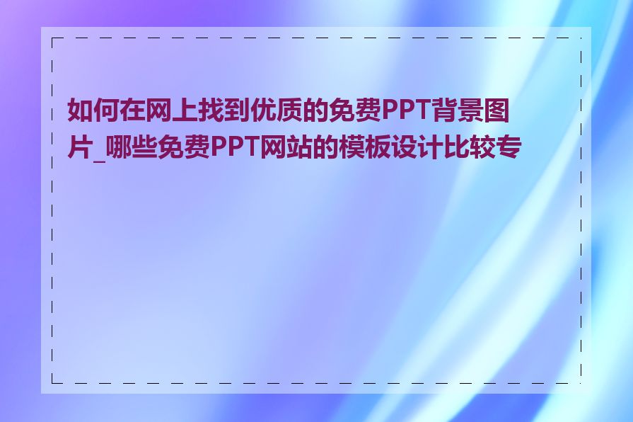 如何在网上找到优质的免费PPT背景图片_哪些免费PPT网站的模板设计比较专业
