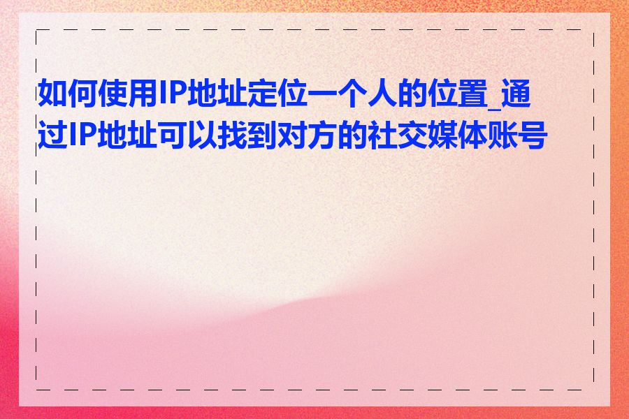 如何使用IP地址定位一个人的位置_通过IP地址可以找到对方的社交媒体账号吗
