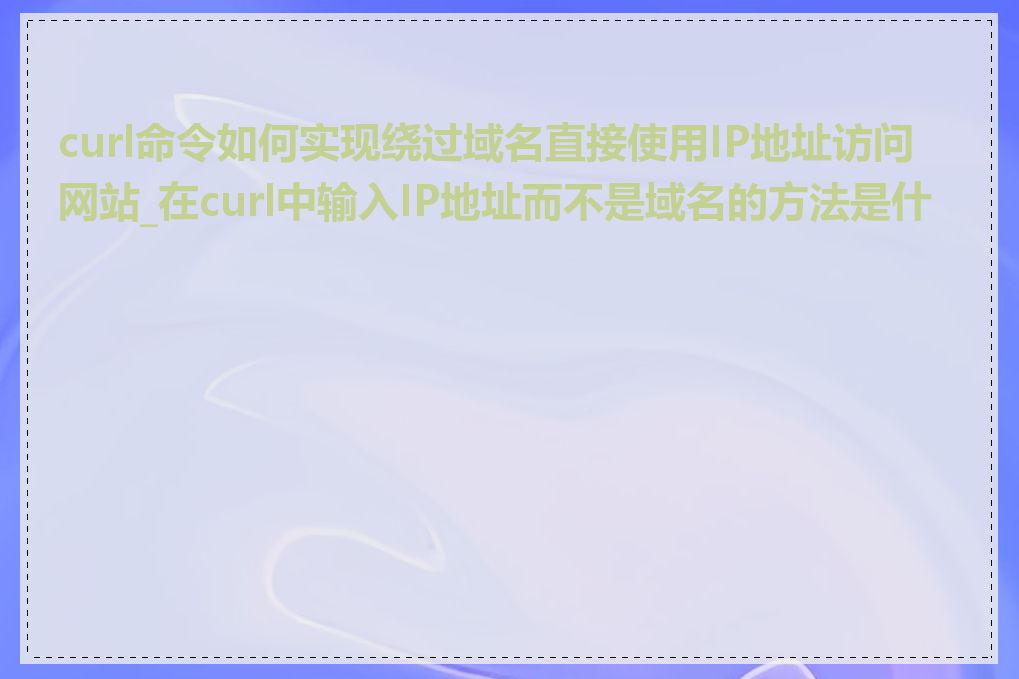 curl命令如何实现绕过域名直接使用IP地址访问网站_在curl中输入IP地址而不是域名的方法是什么