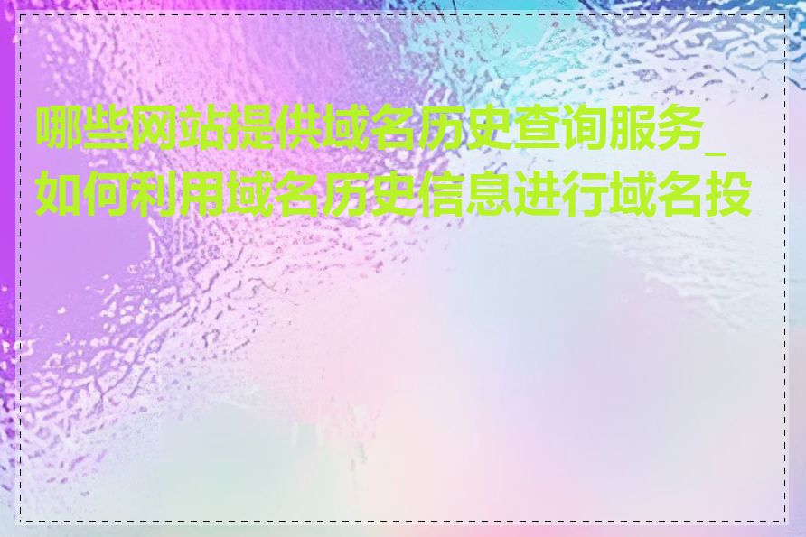 哪些网站提供域名历史查询服务_如何利用域名历史信息进行域名投资