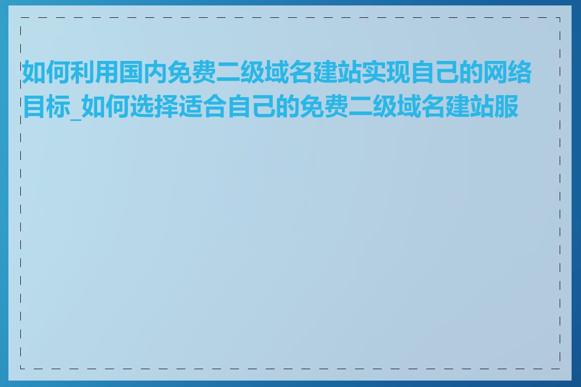 如何利用国内免费二级域名建站实现自己的网络目标_如何选择适合自己的免费二级域名建站服务