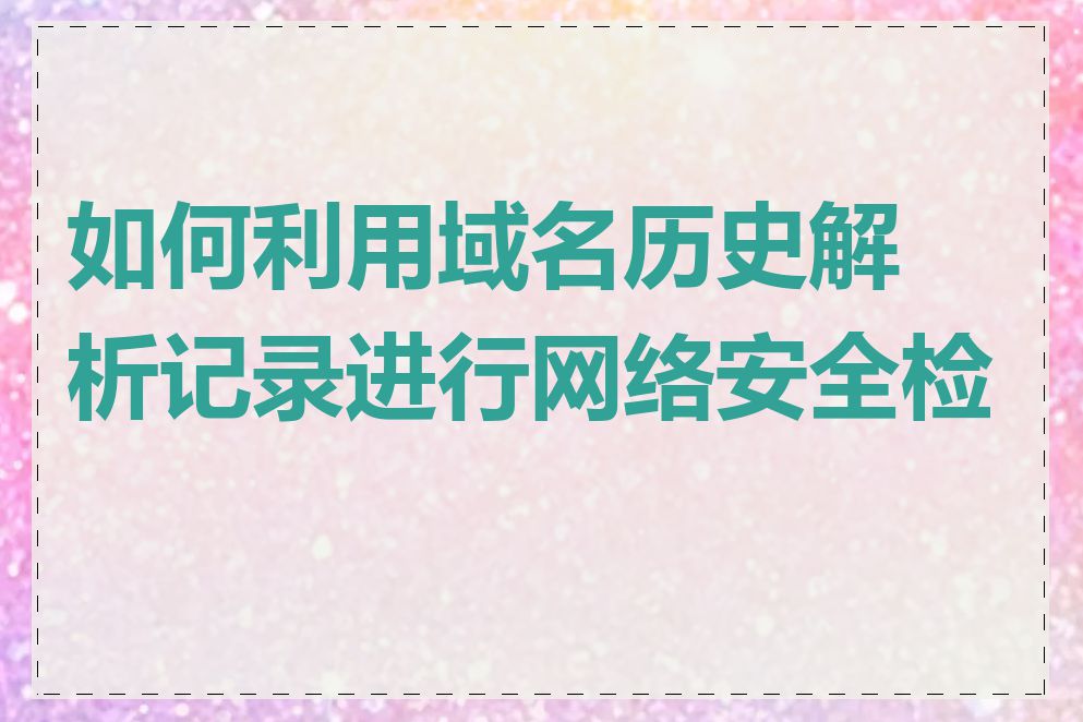 如何利用域名历史解析记录进行网络安全检测