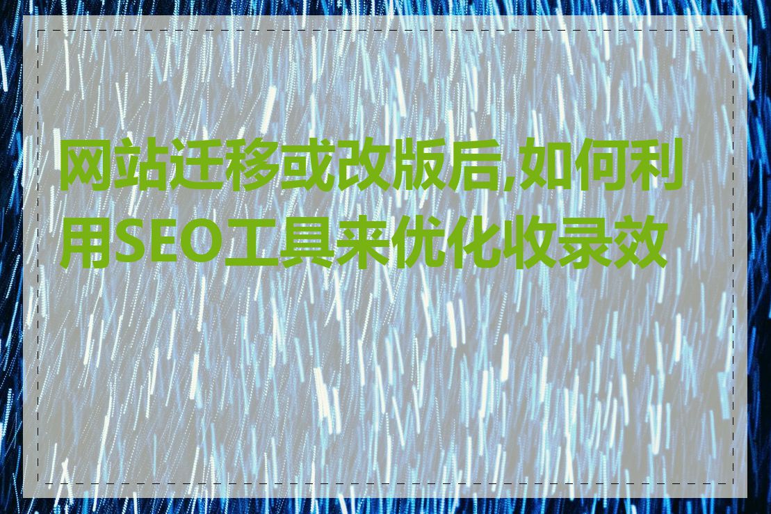 网站迁移或改版后,如何利用SEO工具来优化收录效果