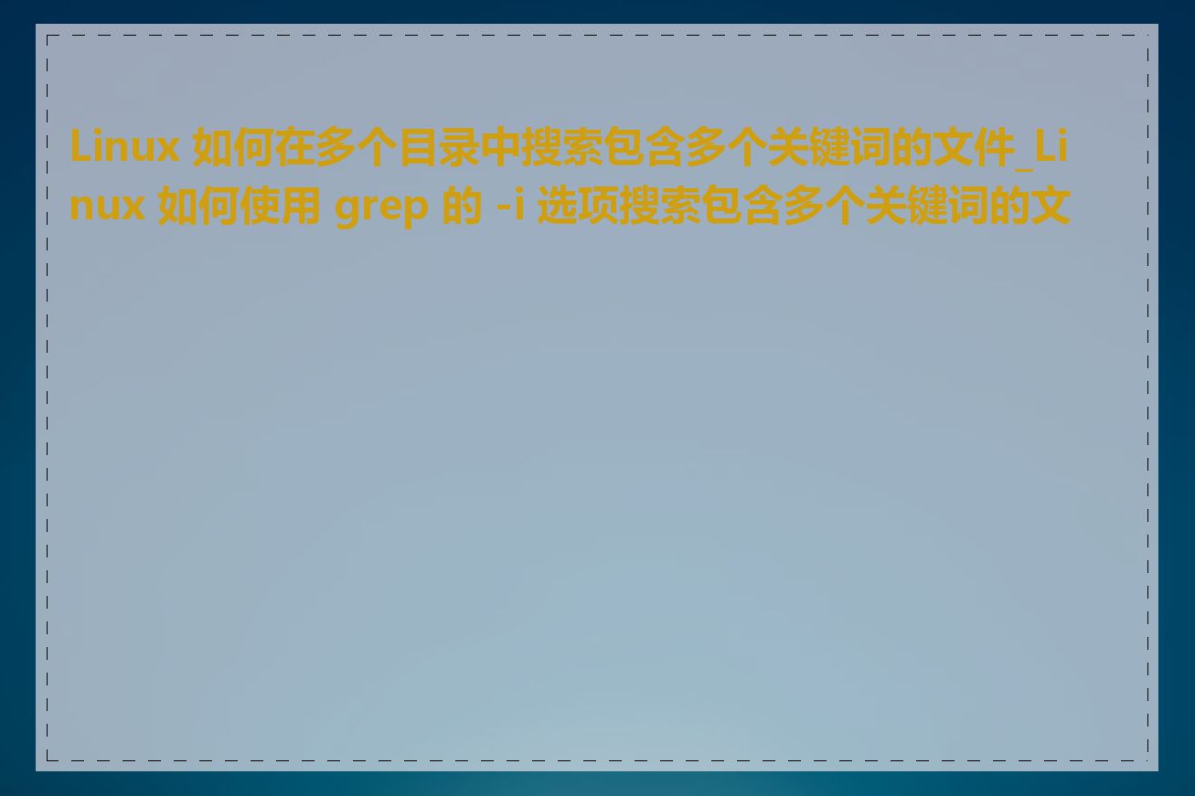 Linux 如何在多个目录中搜索包含多个关键词的文件_Linux 如何使用 grep 的 -i 选项搜索包含多个关键词的文件