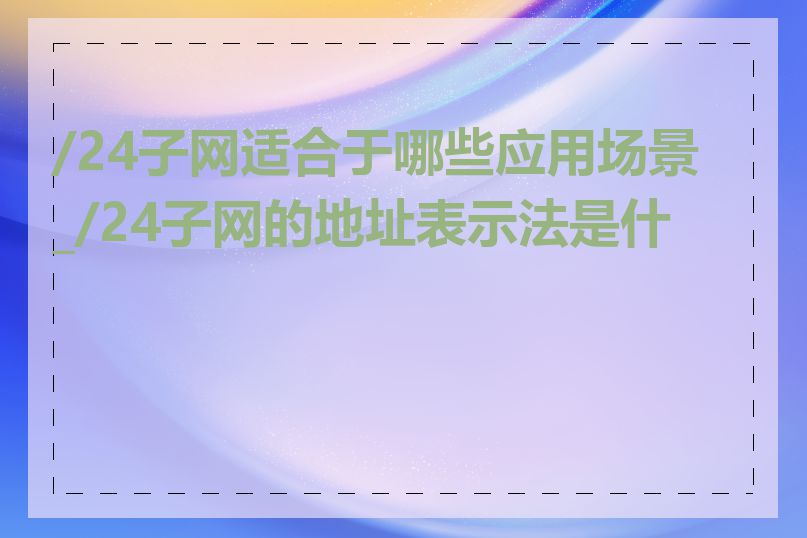/24子网适合于哪些应用场景_/24子网的地址表示法是什么