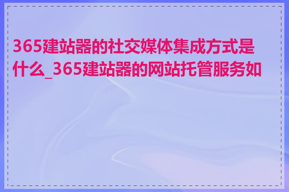 365建站器的社交媒体集成方式是什么_365建站器的网站托管服务如何