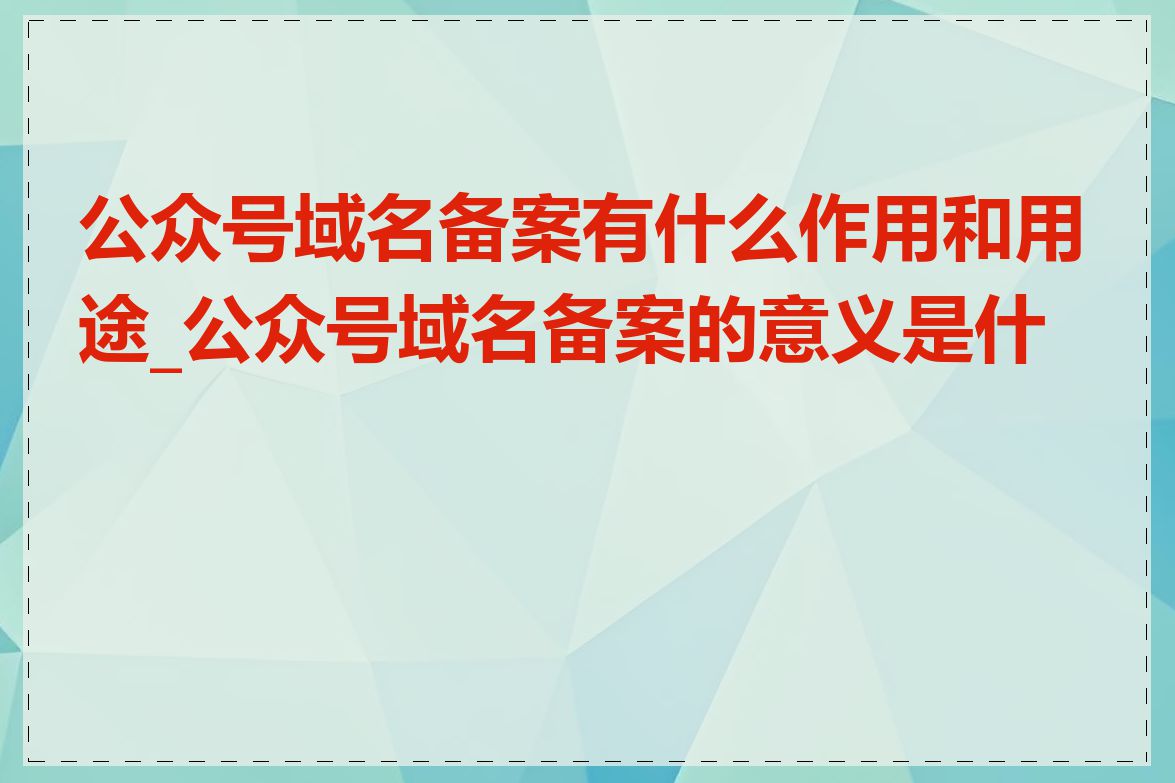 公众号域名备案有什么作用和用途_公众号域名备案的意义是什么