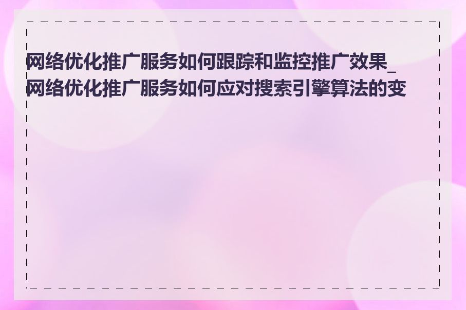 网络优化推广服务如何跟踪和监控推广效果_网络优化推广服务如何应对搜索引擎算法的变化